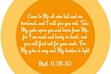 Matt. 11:28-30 Come to Me all who toil and are burdened, and I will give you rest. Take My yoke upon you and learn from Me, for I am meek and lowly in heart, and you will find rest for your souls. For My yoke is easy and My burden is light.