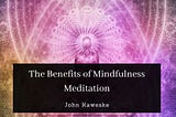 The Benefits of Mindfulness Meditation