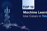 Top 12 Machine Learning Use Cases in Telecom