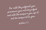 For with the judgment you pronounce you will be judged, and with the measure you use it will be measured to you