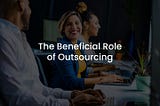 Why Exploring Outsourcing Can Be Beneficial for Your Business Growth?