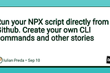 Run your NPX script directly from Github. Create your own CLI commands and other stories