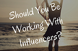 Should You be Working With Influencers?