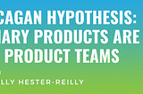 The 2nd Marty Cagan Hypothesis: Extraordinary Products Are Built by Empowered Product Teams