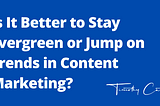 Is It Better to Stay Evergreen or Jump on Trends in Content Marketing?