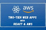 Developing Two-Tier Web Apps with React and AWS