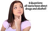 5 Frequent questions teens have about drugs and alcohol