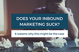 6 reasons your inbound marketing sucks!