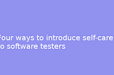 Four ways to introduce self-care to software testers