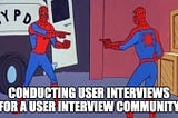 A meme of two spidermen pointing at each other; the meme says, “conducting user interviews for a user interview community”