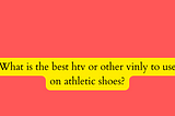 What is the best htv or other vinly to use on athletic shoes?