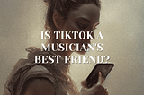 Is TikTok a Musician’s Best Friend?