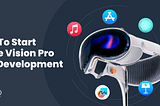 How To Start Apple Vision Pro App Development: All You Need To Know