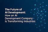 The Future of AI Development: How an AI Development Company is Transforming Industries