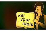 Kill your idols