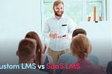 Custom LMS Vs SaaS LMS — How To Choose The Best LMS In 2020