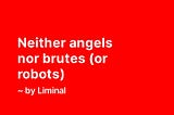 Neither angels nor brutes (or robots)