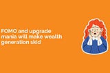 FOMO and upgrade mania will make wealth generation skid
