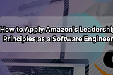 How to Apply Amazon’s Leadership Principles as a Software Engineer