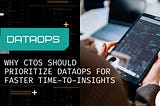 Why CTOs Should Prioritize DataOps for Faster Time-to-Insights