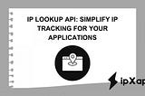 IP Lookup API: Simplify IP Tracking For Your Applications