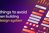 5 Things to avoid when building a design system