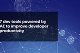 7 dev tools powered by AI to improve developer productivity