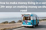 How to make money living in a van? Make money on the road and travel