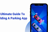 An Ultimate Guide to Building a Parking App