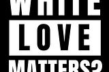 White Love Matters?