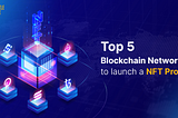 Top 5 Blockchain Networks to Launch a NFT Project