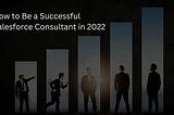 How to Be a Successful Salesforce Consultant in 2022