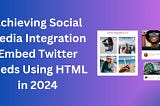 Achieving Social Media Integration: Embed Twitter Feeds Using HTML in 2024