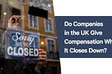 Do Companies in the UK Give Compensation When It Closes Down?