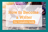 How to Become a Writer: Our Complete Guide