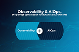 Observability & AIOps, the perfect combination for dynamic environments