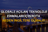 GLOBALE AÇILAN TEKNOLOJİ FİRMALARI İÇİN ROTA NEDEN İNGİLTERE OLMALI?