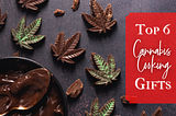 THE TOP 6 CANNA-COOKING GIFTS!