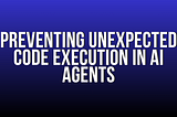 Preventing Unexpected Code Execution in AI Agents