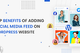 Benefits of Social Media Feeds on WordPress Website