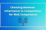 Choosing Between Inheritance vs Composition for Web Components