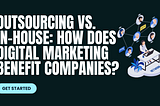 Outsourcing vs. in-house: How does digital marketing benefit companies?
