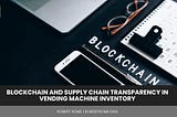 Blockchain and Supply Chain Transparency in Vending Machine Inventory | Robert Rome | Technology