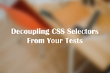 Decoupling CSS Selectors From Your Tests