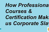 How Professional Courses & Certification Making us Corporate Slaves?