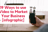 19 Ways to use Video to Market Your Business [infographic]