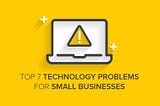 Top 7 Technology Problems for Small Businesses
