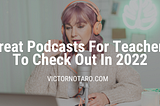 Great Podcasts For Teachers To Check Out In 2022