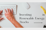 Investing in Renewable Energy Stocks: Powering Your Portfolio with Sustainable Returns