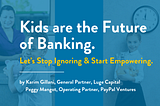 Kids are the Future of Banking. Let’s Stop Ignoring, and Start Empowering.